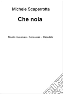 Che noia. Mondo rovesciato. Solite cose. Ospedale libro di Scaperrotta Michele