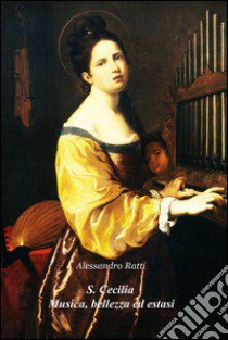 S. Cecilia. Musica, bellezza ed estasi. Riflessioni sulla figura di una santa divenuta icona della musica libro di Ratti Alessandro