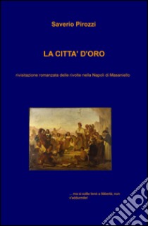 La città d'oro. Rivisitazione romanzata delle rivolte nella Napoli di Masaniello libro di Pirozzi Saverio