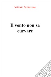 Il vento non sa curvare libro di Schiavone Vittorio