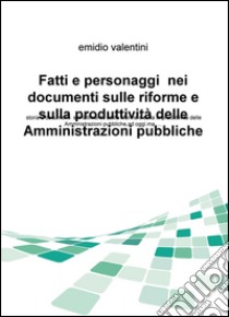 Fatti e personaggi nei documenti sulle riforme e sulla produttività delle amministrazioni pubbliche. Storia e documenti sul fallimento dellle riforme... libro di Valentini Emidio