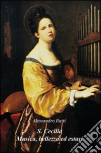 S. Cecilia. Musica, bellezza ed estasi. Riflessioni sulla figura di una santa divenuta icona della musica libro di Ratti Alessandro