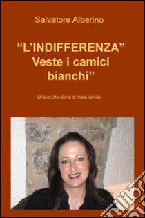 L'indifferenza veste i camici bianchi. Una brutta storia di malasanità libro di Alberino Salvatore