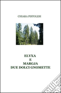 ELYXA E MARGJA DUE DOLCI GNOMETTE libro di Pistolesi Chiara