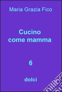 Cucino come mamma. Vol. 6: dolci libro di Fico M. Grazia