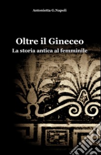 Oltre il gineceo. La storia antica al femminile libro di Napoli Antonietta G.