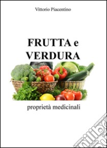 Frutta e verdura. Proprietà medicinali libro di Piacentino Vittorio