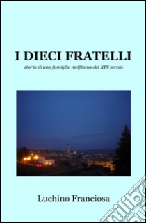 I dieci fratelli. Storia di una famiglia melfitana del XIX secolo libro di Giordani Francesco