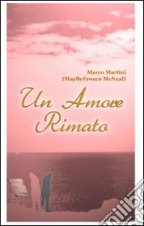 Un amore rimato. Storie d'amore e di quotidiano espresse in rima libro di Martini Marco