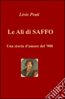 Le ali di Saffo. Una storia d'amore del '900 libro di Prati Livio