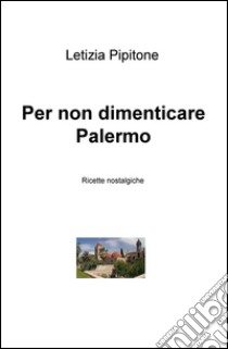 Per non dimenticare Palermo. Ricette nostalgiche libro di Pipitone Letizia