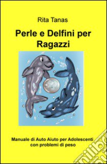 Perle e delfini per ragazzi. Manuale di auto aiuto per adolescenti con problemi di peso libro di Tanas Rita