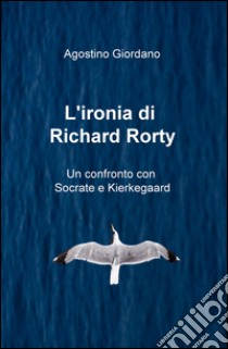 L'ironia di Richard Rorty. Un confronto con Socrate e Kierkegaard libro di Giordano Agostino