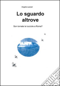 Lo sguardo altrove. Son tornate le lucciole a Roma? libro di Lazzari Angela