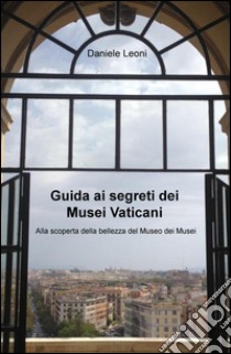 Guida ai segreti dei Musei Vaticani. Alla scoperta della bellezza del museo dei musei libro di Leoni Daniele