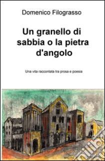 Un granello di sabbia o la pietra d'angolo. Una vita raccontata tra prosa e poesia libro di Filograsso Domenico