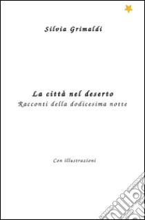 La città nel deserto. Racconti della dodicesima notte libro di Grimaldi Silvia