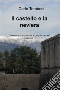 Il castello e la neviera. Due racconti ambientati a L'Aquila nel XVI secolo libro di Tombesi Carlo