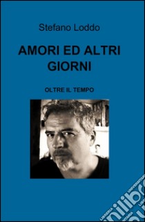 Amori ed altri giorni. Oltre il tempo libro di Loddo Stefano