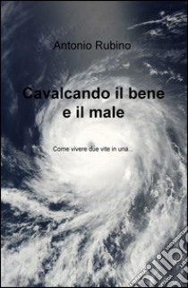 Cavalcando il bene e il male. Come vivere due vite in una... libro di Rubino Antonio