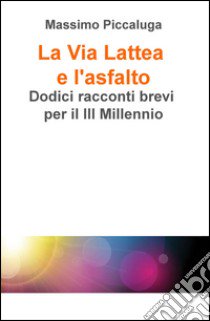 La Via Lattea e l'asfalto. Dodici racconti brevi per il III millennio libro di Piccaluga Massimo