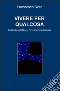 Vivere per qualcosa. Soldato Sean Gibbons. 101esima Aviotrasportata libro di Rota Francesco