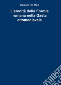 L'eredità della Formia romana nella Gaeta altomedievale libro di De Meo Daniele