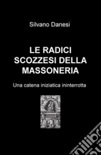 Le radici scozzesi della massoneria. Una catena iniziatica ininterrotta libro di Danesi Silvano