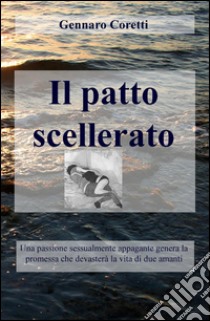 Il patto scellerato. Una passione sessualmente appagante genera la promessa che devasterà la vita di due amanti libro di Coretti Gennaro