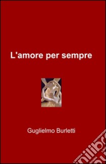 L'amore per sempre libro di Burletti Guglielmo