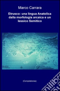 Etrusco: una lingua anatolica dalla morfologia arcaica e un lessico semitico (Compilationes) libro di Carrara Marco