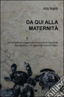 Da qui alla modernità. Un simpatico viaggio per promuovere l'aumento demografico. In aggiunta: racconti brevi libro di Naldi Alis