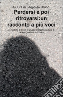 Perdersi e poi ritrovarsi: un racconto a più voci. Un modello di lavoro di gruppo orientato alla cura di pazienti gravi autori di reato libro di Bruno L. (cur.)