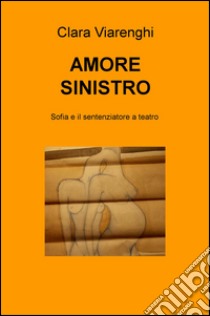 Amore sinistro. Sofia e il sentenziatore a teatro libro di Viarenghi Clara