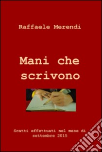 Mani che scrivono. Scatti effettuati nel mese di settembre 2015 libro di Merendi Raffaele