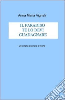 Il paradiso te lo devi guadagnare. Una storia di amore e libertà libro di Vignali Anna Maria