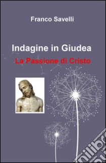 Indagine in Giudea. La passione di Cristo libro di Savelli Franco