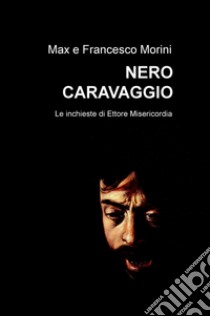 Nero Caravaggio. Le indagini di Ettore Misericordia libro di Morini Max; Morini Francesco