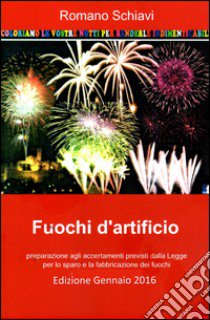 Fuochi d'artificio. Preparazione agli accertamenti previsti dalla legge per lo sparo e la fabbricazione dei fuochi libro di Schiavi Romano