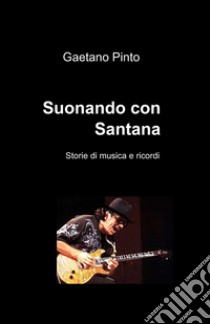 Suonando con Santana. Storie di musica e ricordi libro di Pinto Gaetano