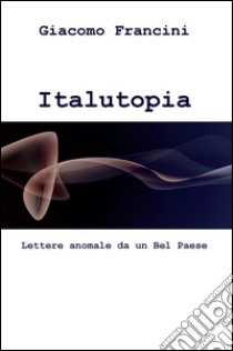 Italutopia. Lettere anomale da un Belpaese libro di Francini Giacomo