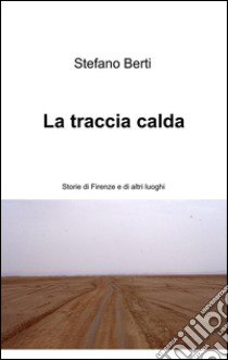 La traccia calda. Storie di Firenze e altri luoghi libro di Berti Stefano