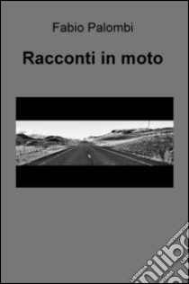 Racconti in moto. Storie più o meno fantasiose raccontate attraverso i viaggi in moto. Storie di viaggi sulle strade e nell'anima libro di Palombi Fabio