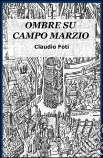 Ombre su Campo Marzio. Roma 999 libro di Foti Claudio