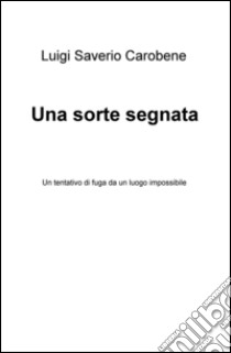 Una sorte segnata. Un tentativo di fuga da un luogo impossibile libro di Carobene Luigi Saverio