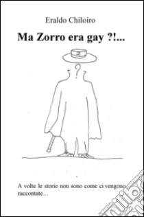 Ma Zorro era gay ?!... A volte le storie non sono come ci vengono raccontate... libro di Chiloiro Eraldo