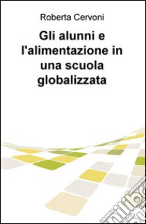 Gli alunni e l'alimentazione in una scuola globalizzata libro di Cervoni Roberta