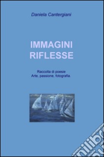 Immagini riflesse. Raccolta di poesie e pensieri romantici libro di Cantergiani Daniela