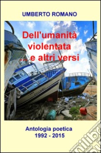 Dell'umanità violentata... e altri versi. Antologia poetica (1992-2015) libro di Romano Umberto