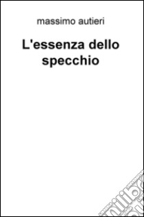 L'essenza dello specchio libro di Autieri Massimo